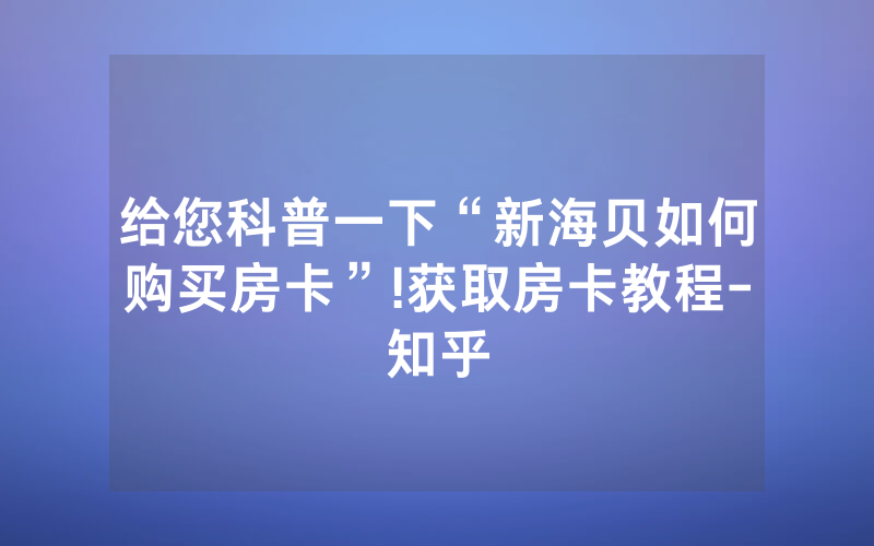 给您科普一下“新海贝如何购买房卡”!获取房卡教程-知乎