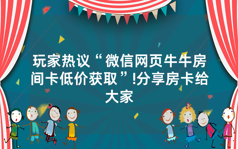 玩家热议“微信网页牛牛房间卡低价获取”!分享房卡给大家