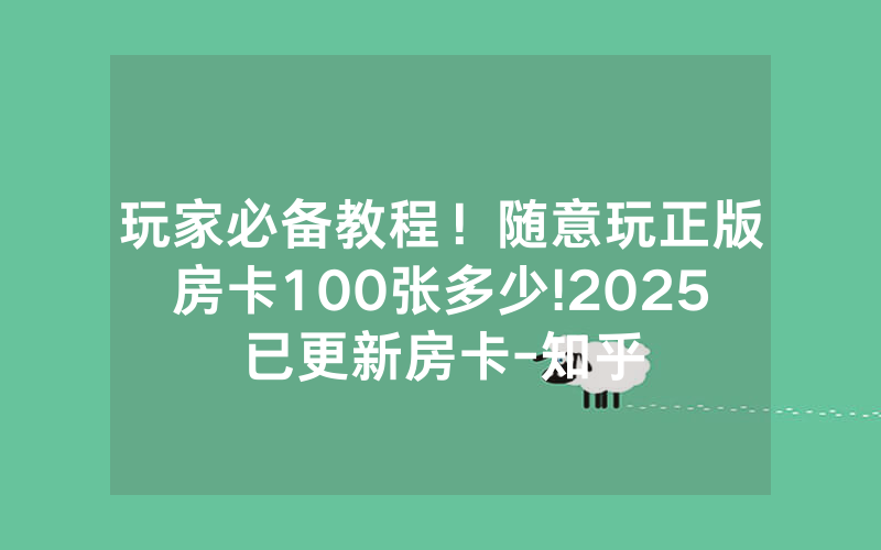 玩家必备教程！随意玩正版房卡100张多少!2025已更新房卡-知乎