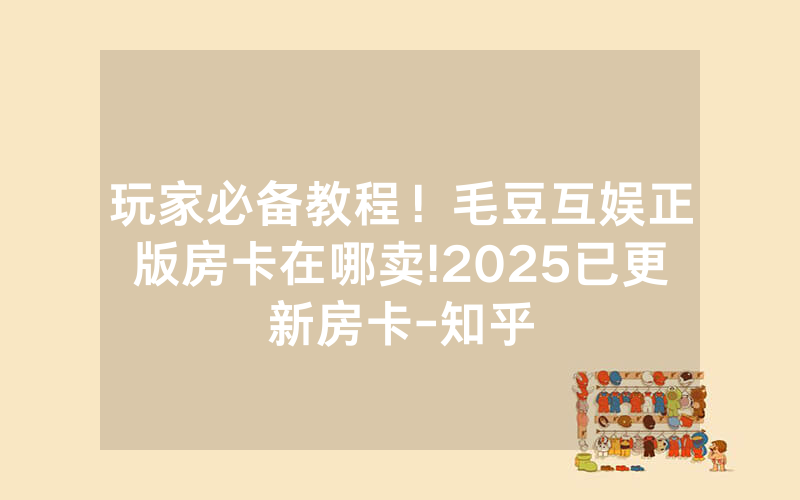 玩家必备教程！毛豆互娱正版房卡在哪卖!2025已更新房卡-知乎