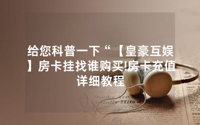 给您科普一下“【皇豪互娱】房卡挂找谁购买!房卡充值详细教程