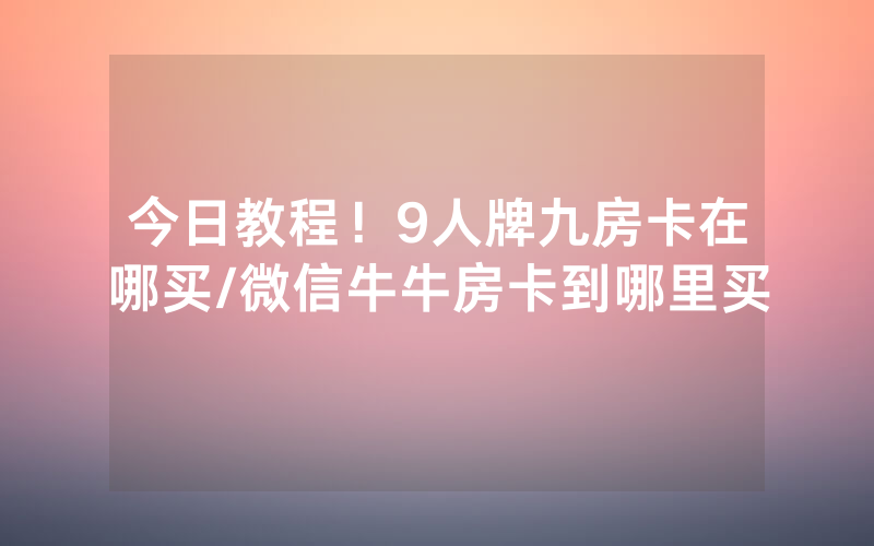今日教程！9人牌九房卡在哪买/微信牛牛房卡到哪里买