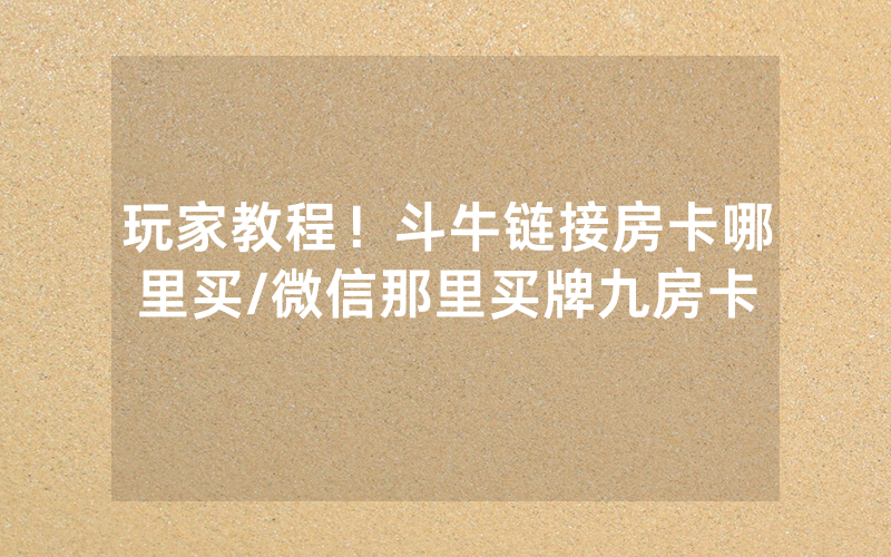 玩家教程！斗牛链接房卡哪里买/微信那里买牌九房卡