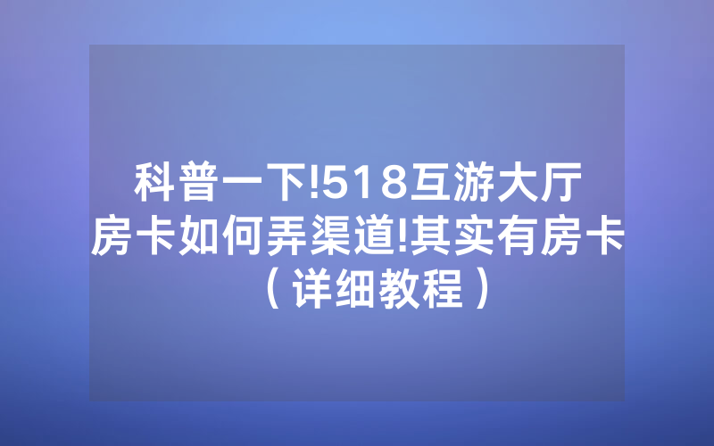 科普一下!518互游大厅房卡如何弄渠道!其实有房卡（详细教程）