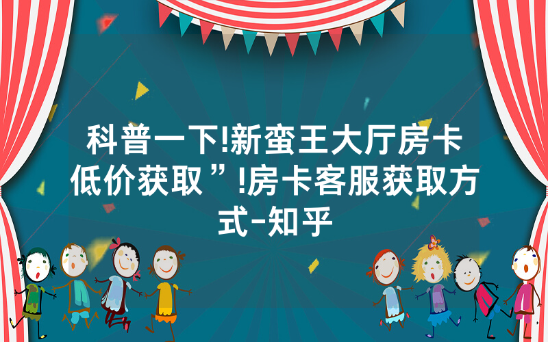 科普一下!新蛮王大厅房卡低价获取”!房卡客服获取方式-知乎