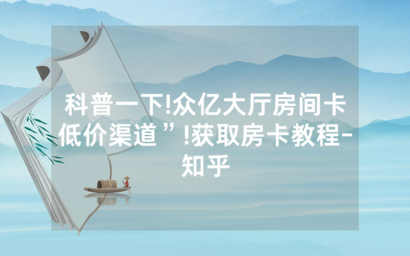科普一下!众亿大厅房间卡低价渠道”!获取房卡教程-知乎