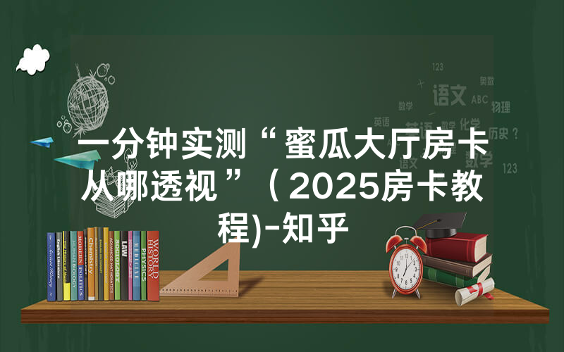 一分钟实测“蜜瓜大厅房卡从哪透视”（2025房卡教程)-知乎