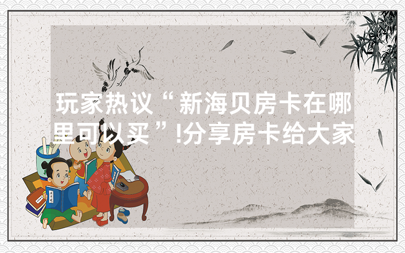 玩家热议“新海贝房卡在哪里可以买”!分享房卡给大家
