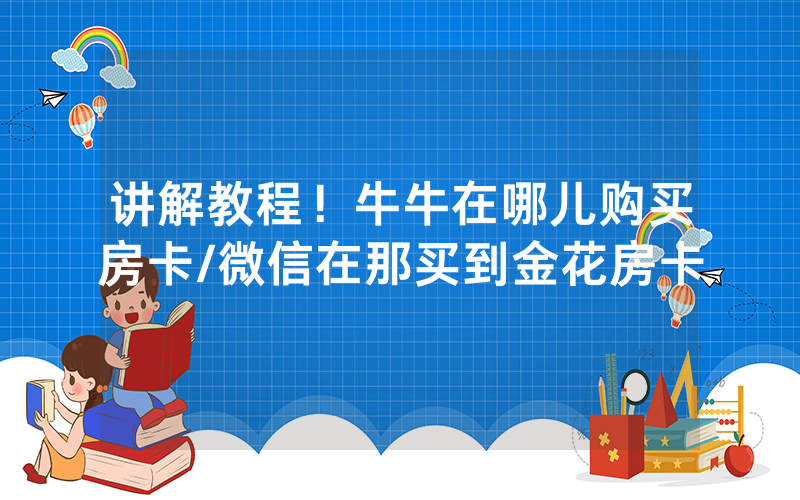 讲解教程！牛牛在哪儿购买房卡/微信在那买到金花房卡