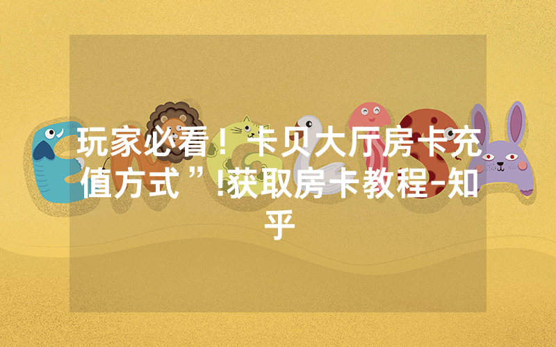 玩家必看！卡贝大厅房卡充值方式”!获取房卡教程-知乎