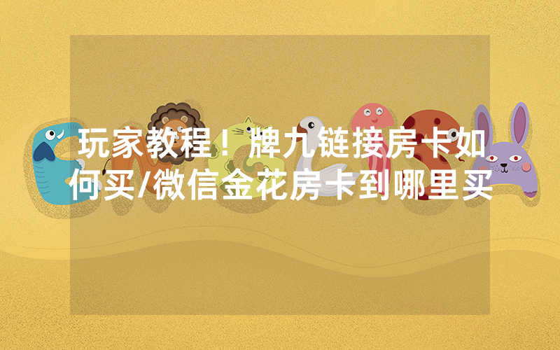 玩家教程！牌九链接房卡如何买/微信金花房卡到哪里买