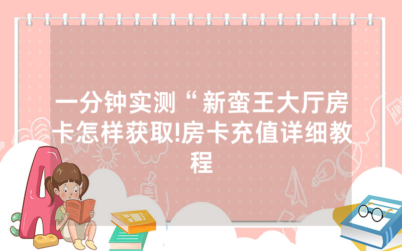 一分钟实测“新蛮王大厅房卡怎样获取!房卡充值详细教程