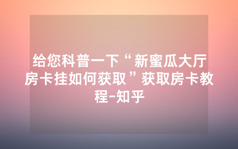 给您科普一下“新蜜瓜大厅房卡挂如何获取”获取房卡教程-知乎