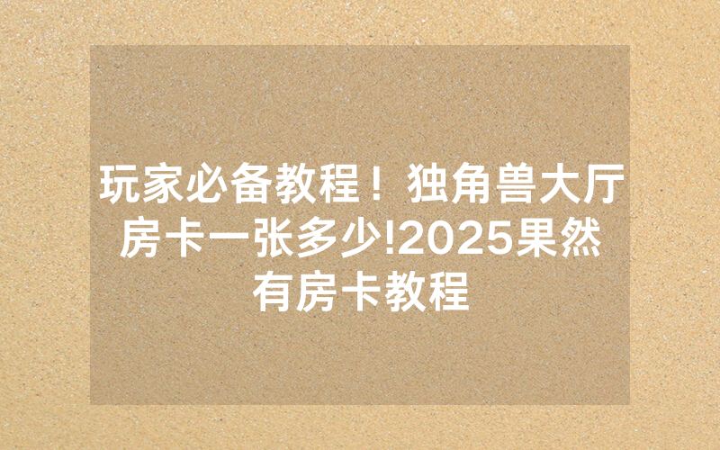 玩家必备教程！独角兽大厅房卡一张多少!2025果然有房卡教程