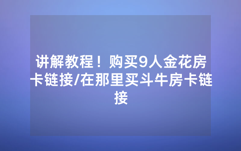 讲解教程！购买9人金花房卡链接/在那里买斗牛房卡链接