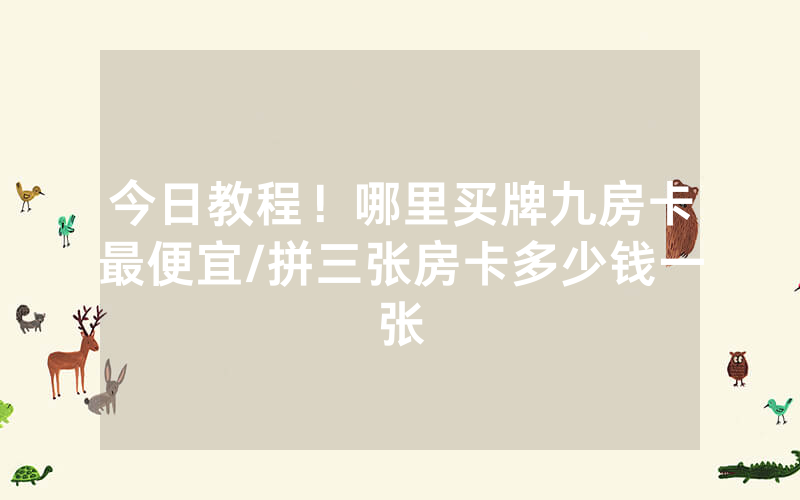 今日教程！哪里买牌九房卡最便宜/拼三张房卡多少钱一张