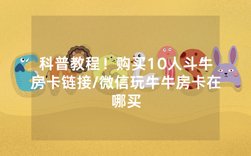 科普教程！购买10人斗牛房卡链接/微信玩牛牛房卡在哪买