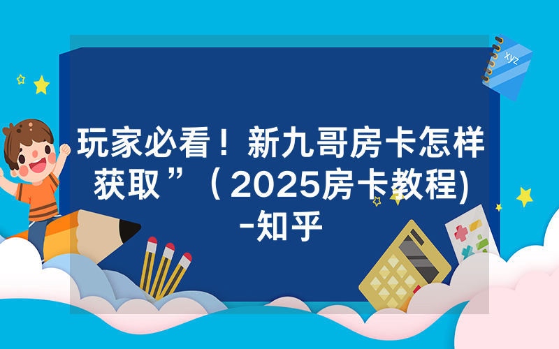 玩家必看！新九哥房卡怎样获取”（2025房卡教程)-知乎