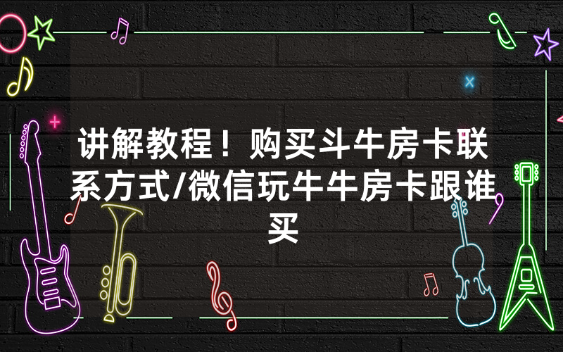 讲解教程！购买斗牛房卡联系方式/微信玩牛牛房卡跟谁买