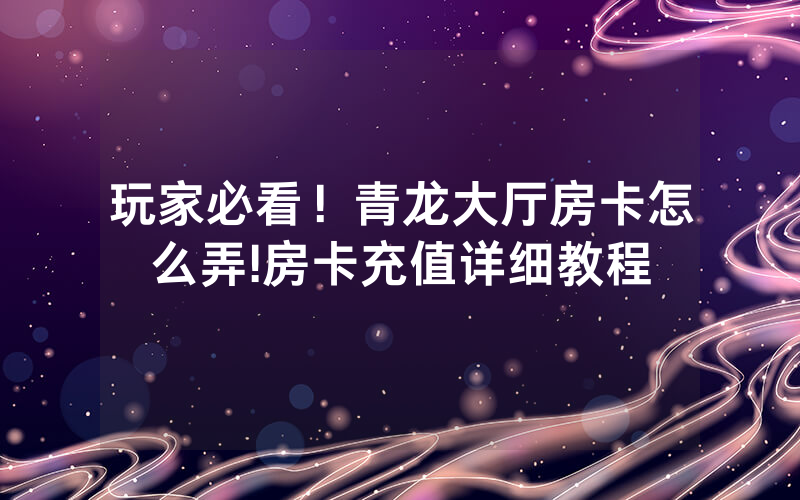 玩家必看！青龙大厅房卡怎么弄!房卡充值详细教程