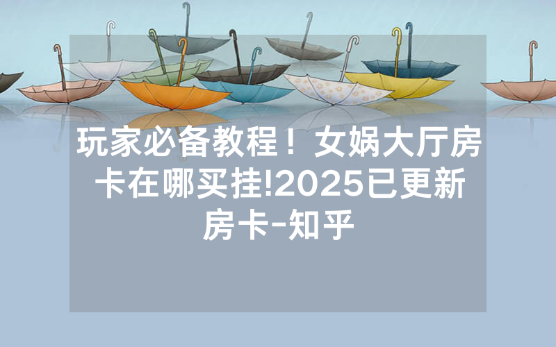 玩家必备教程！女娲大厅房卡在哪买挂!2025已更新房卡-知乎