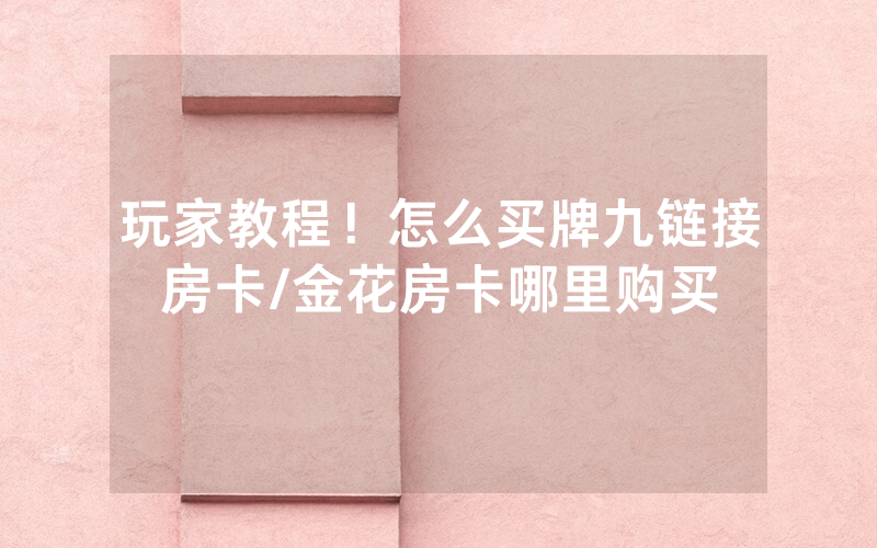 玩家教程！怎么买牌九链接房卡/金花房卡哪里购买