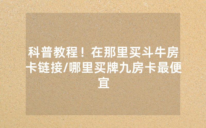 科普教程！在那里买斗牛房卡链接/哪里买牌九房卡最便宜