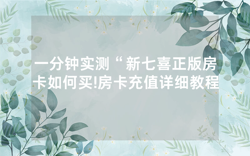 一分钟实测“新七喜正版房卡如何买!房卡充值详细教程