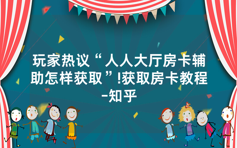 玩家热议“人人大厅房卡辅助怎样获取”!获取房卡教程-知乎