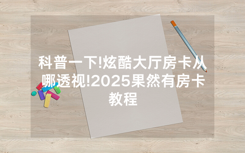 科普一下!炫酷大厅房卡从哪透视!2025果然有房卡教程