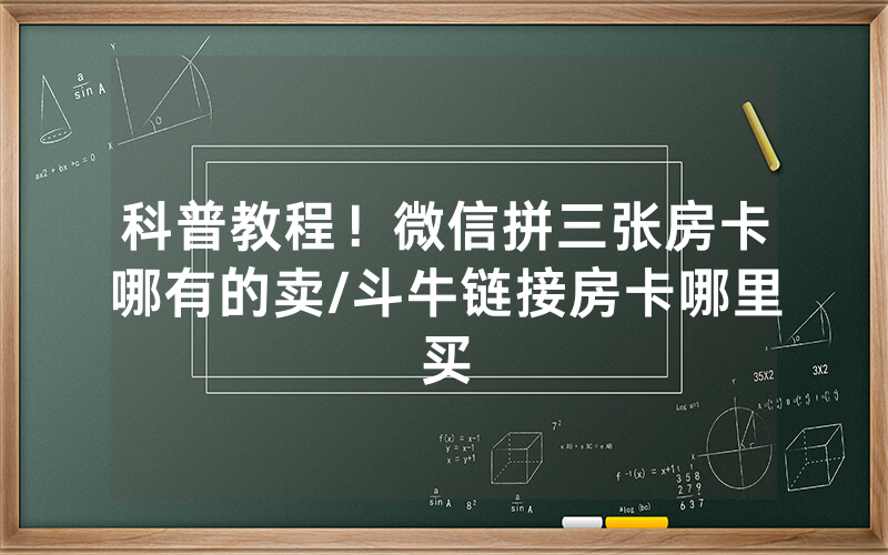 科普教程！微信拼三张房卡哪有的卖/斗牛链接房卡哪里买