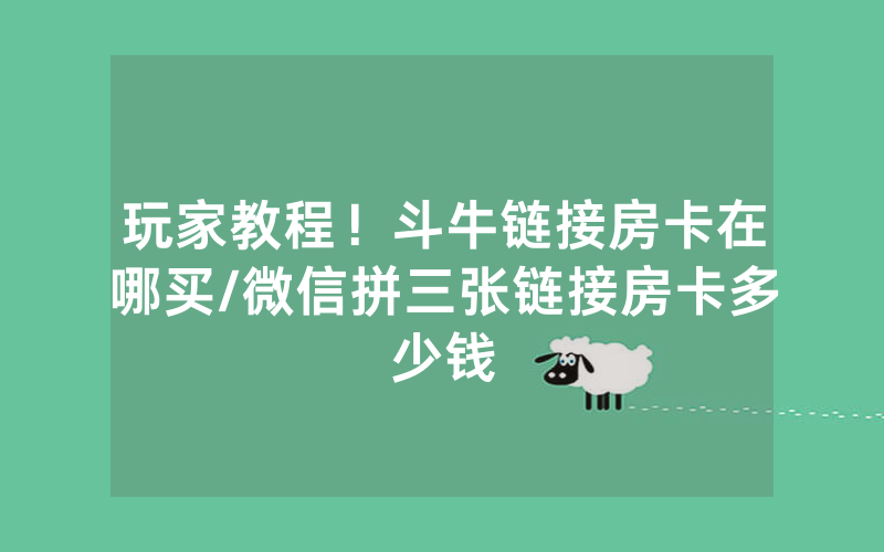 玩家教程！斗牛链接房卡在哪买/微信拼三张链接房卡多少钱