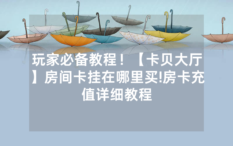 玩家必备教程！【卡贝大厅】房间卡挂在哪里买!房卡充值详细教程