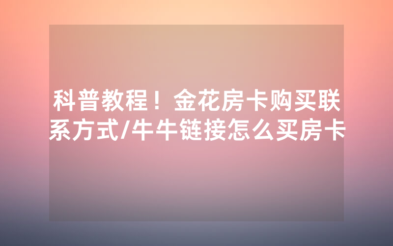 科普教程！金花房卡购买联系方式/牛牛链接怎么买房卡