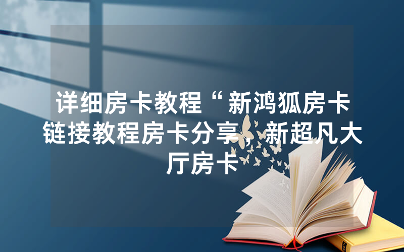 详细房卡教程“新鸿狐房卡链接教程房卡分享，新超凡大厅房卡