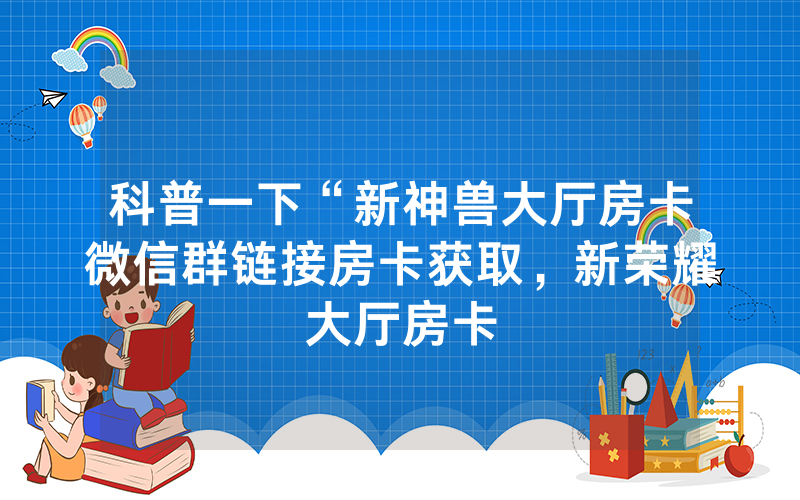 科普一下“新神兽大厅房卡微信群链接房卡获取，新荣耀大厅房卡