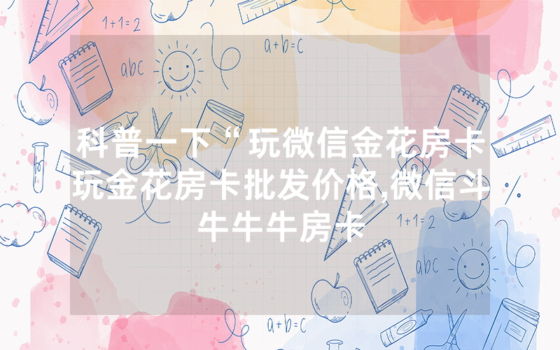 科普一下“玩微信金花房卡玩金花房卡批发价格,微信斗牛牛牛房卡