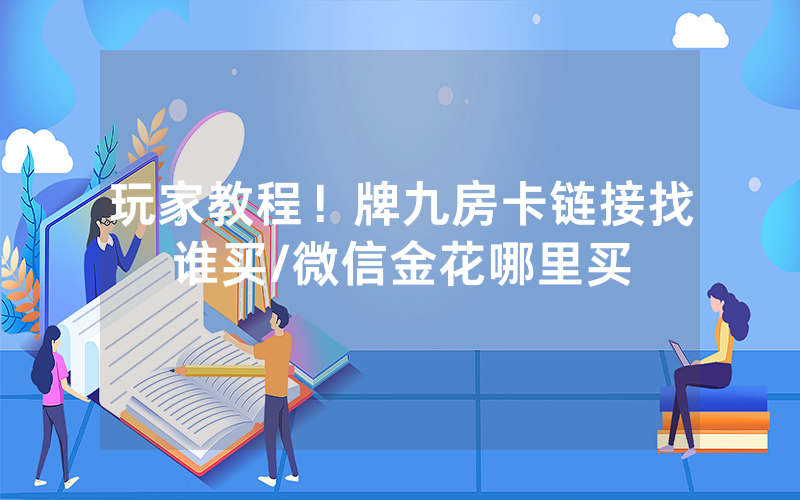 玩家教程！牌九房卡链接找谁买/微信金花哪里买