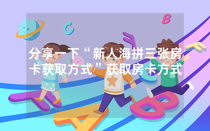 分享一下“新人海拼三张房卡获取方式”获取房卡方式