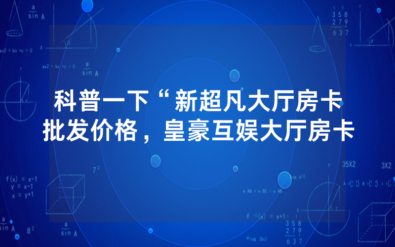 科普一下“新超凡大厅房卡批发价格，皇豪互娱大厅房卡