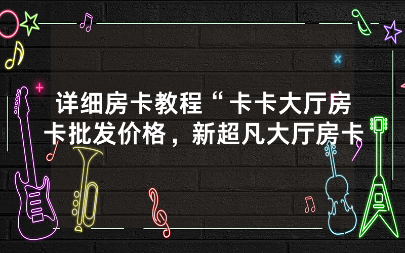 详细房卡教程“卡卡大厅房卡批发价格，新超凡大厅房卡