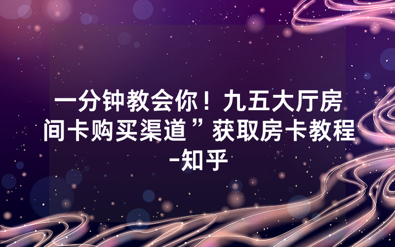 一分钟教会你！九五大厅房间卡购买渠道”获取房卡教程-知乎