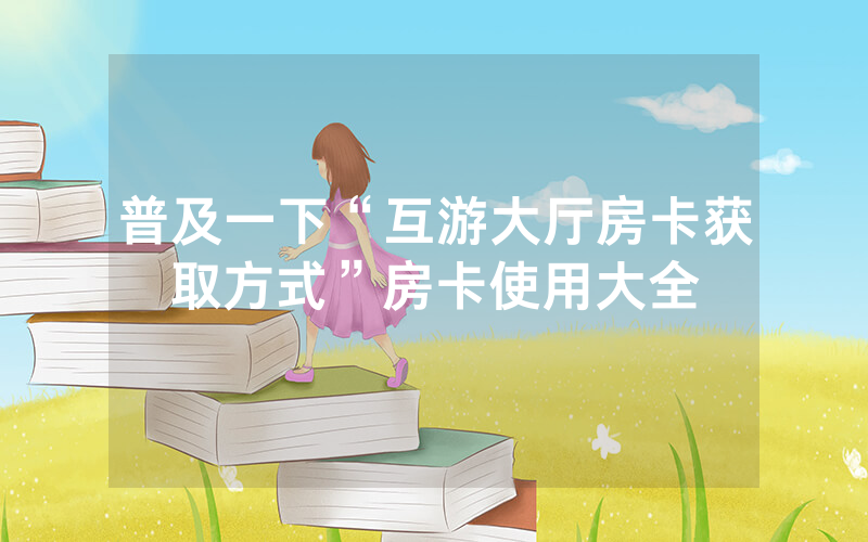 普及一下“互游大厅房卡获取方式”房卡使用大全