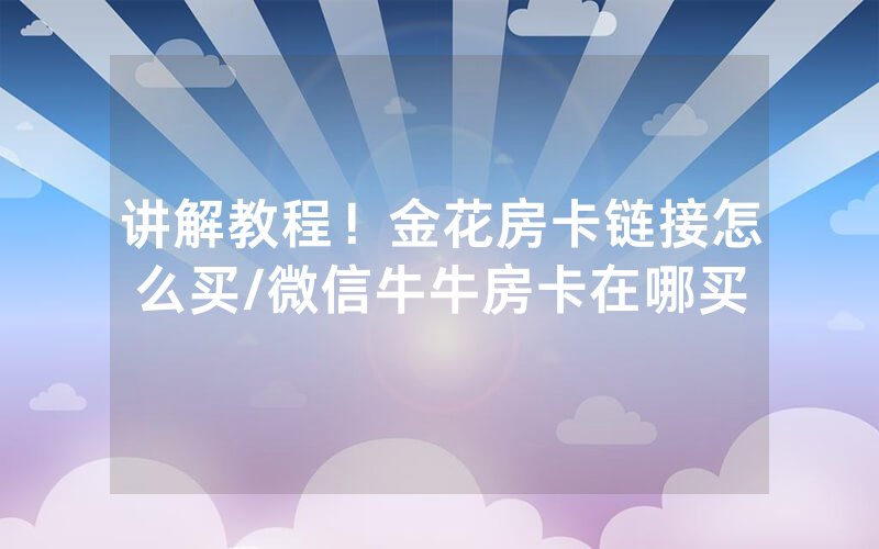 讲解教程！金花房卡链接怎么买/微信牛牛房卡在哪买