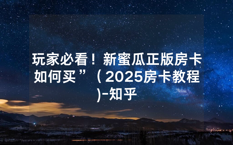玩家必看！新蜜瓜正版房卡如何买”（2025房卡教程)-知乎