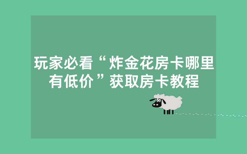 玩家必看“炸金花房卡哪里有低价”获取房卡教程