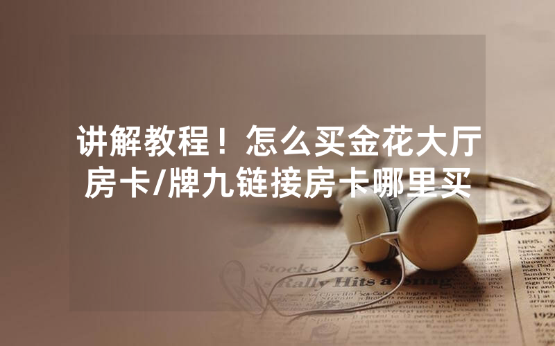 讲解教程！怎么买金花大厅房卡/牌九链接房卡哪里买