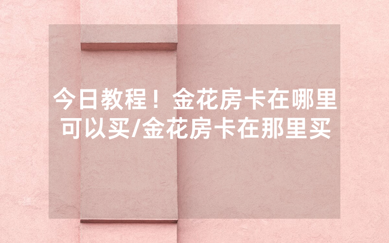今日教程！金花房卡在哪里可以买/金花房卡在那里买