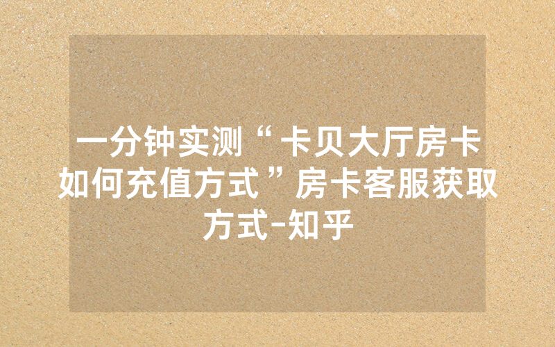 一分钟实测“卡贝大厅房卡如何充值方式”房卡客服获取方式-知乎