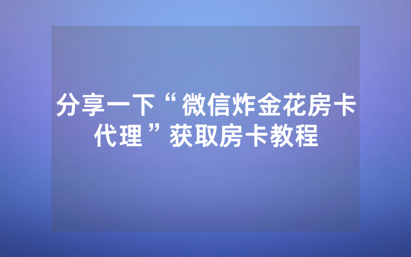分享一下“微信炸金花房卡代理”获取房卡教程